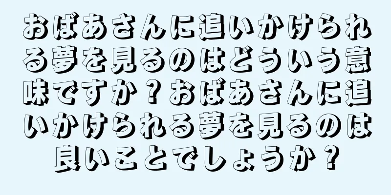おばあさんに追いかけられる夢を見るのはどういう意味ですか？おばあさんに追いかけられる夢を見るのは良いことでしょうか？