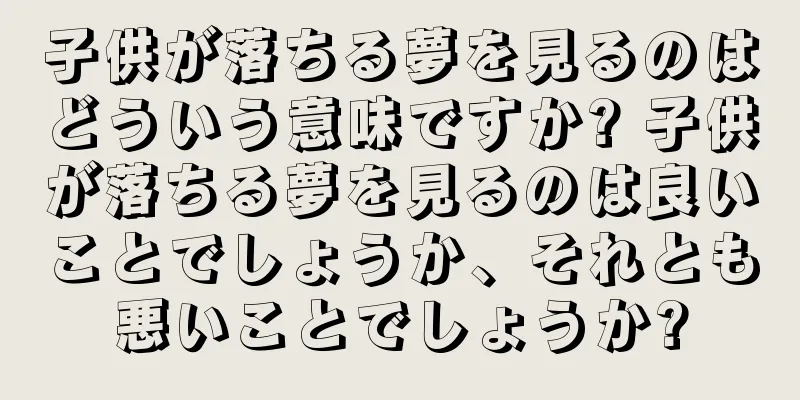子供が落ちる夢を見るのはどういう意味ですか? 子供が落ちる夢を見るのは良いことでしょうか、それとも悪いことでしょうか?