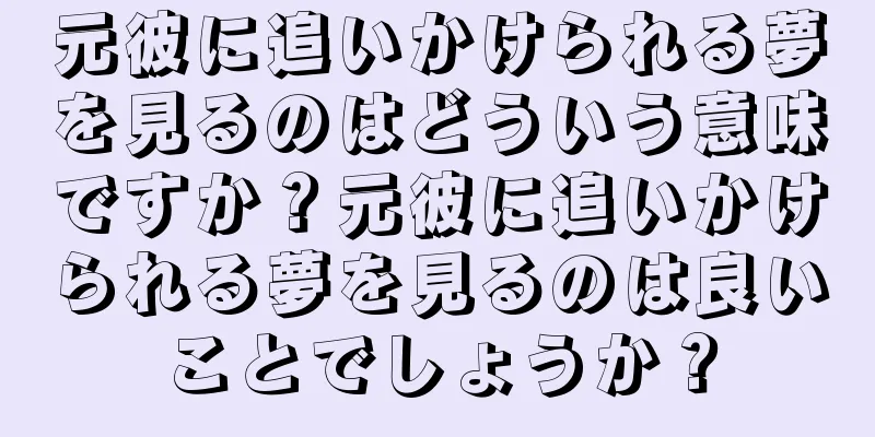 元彼に追いかけられる夢を見るのはどういう意味ですか？元彼に追いかけられる夢を見るのは良いことでしょうか？