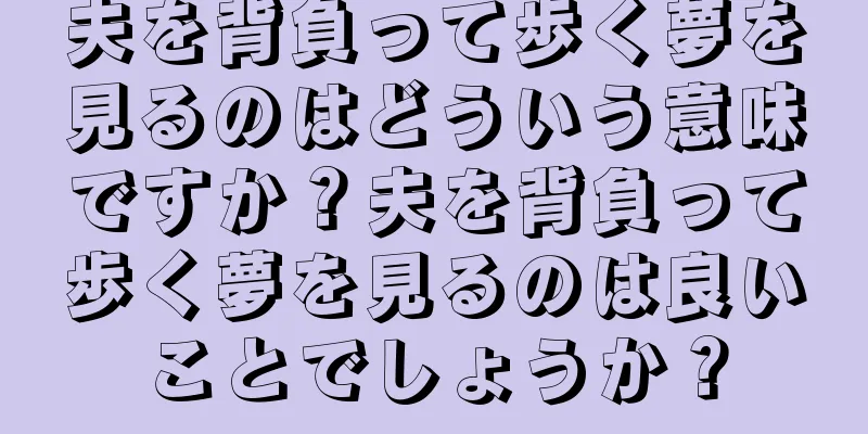 夫を背負って歩く夢を見るのはどういう意味ですか？夫を背負って歩く夢を見るのは良いことでしょうか？