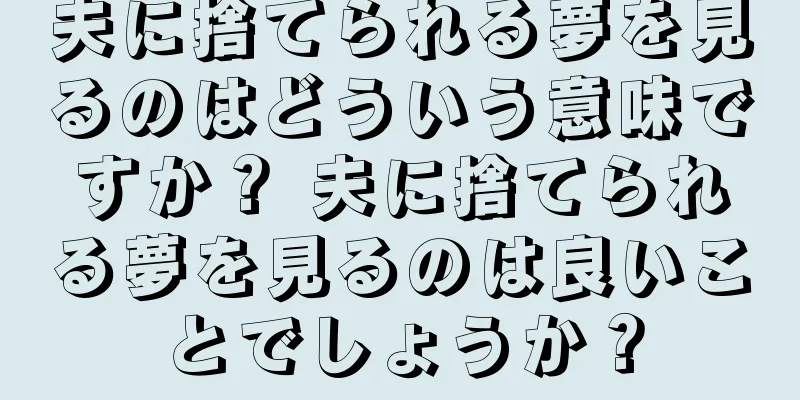 夫に捨てられる夢を見るのはどういう意味ですか？ 夫に捨てられる夢を見るのは良いことでしょうか？