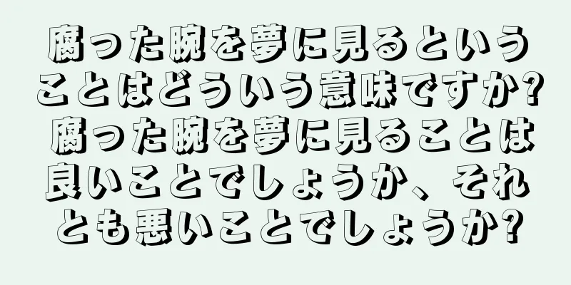 腐った腕を夢に見るということはどういう意味ですか? 腐った腕を夢に見ることは良いことでしょうか、それとも悪いことでしょうか?