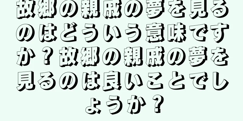 故郷の親戚の夢を見るのはどういう意味ですか？故郷の親戚の夢を見るのは良いことでしょうか？