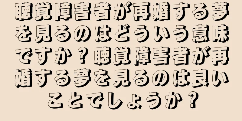 聴覚障害者が再婚する夢を見るのはどういう意味ですか？聴覚障害者が再婚する夢を見るのは良いことでしょうか？