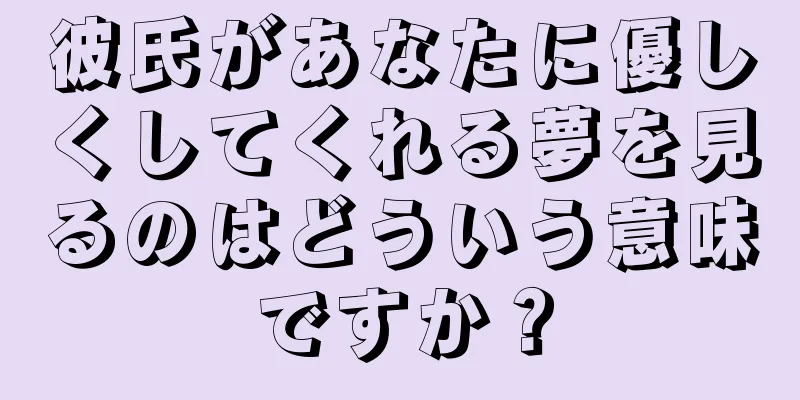 彼氏があなたに優しくしてくれる夢を見るのはどういう意味ですか？