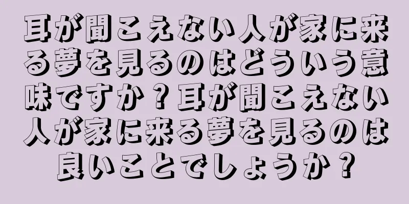 耳が聞こえない人が家に来る夢を見るのはどういう意味ですか？耳が聞こえない人が家に来る夢を見るのは良いことでしょうか？