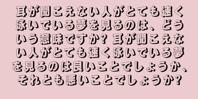 耳が聞こえない人がとても速く泳いでいる夢を見るのは、どういう意味ですか? 耳が聞こえない人がとても速く泳いでいる夢を見るのは良いことでしょうか、それとも悪いことでしょうか?