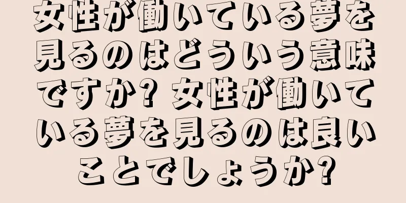 女性が働いている夢を見るのはどういう意味ですか? 女性が働いている夢を見るのは良いことでしょうか?