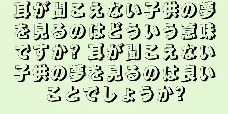 耳が聞こえない子供の夢を見るのはどういう意味ですか? 耳が聞こえない子供の夢を見るのは良いことでしょうか?