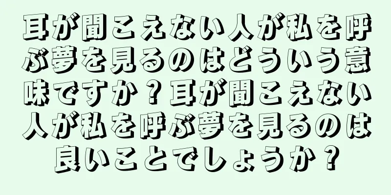 耳が聞こえない人が私を呼ぶ夢を見るのはどういう意味ですか？耳が聞こえない人が私を呼ぶ夢を見るのは良いことでしょうか？