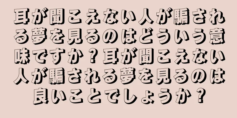 耳が聞こえない人が騙される夢を見るのはどういう意味ですか？耳が聞こえない人が騙される夢を見るのは良いことでしょうか？