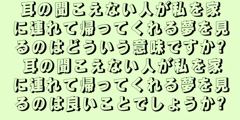 耳の聞こえない人が私を家に連れて帰ってくれる夢を見るのはどういう意味ですか? 耳の聞こえない人が私を家に連れて帰ってくれる夢を見るのは良いことでしょうか?