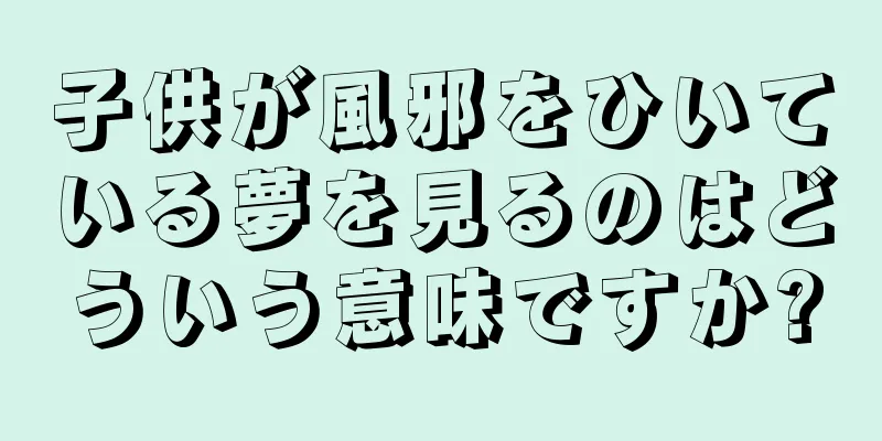 子供が風邪をひいている夢を見るのはどういう意味ですか?