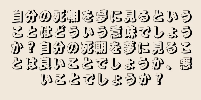 自分の死期を夢に見るということはどういう意味でしょうか？自分の死期を夢に見ることは良いことでしょうか、悪いことでしょうか？