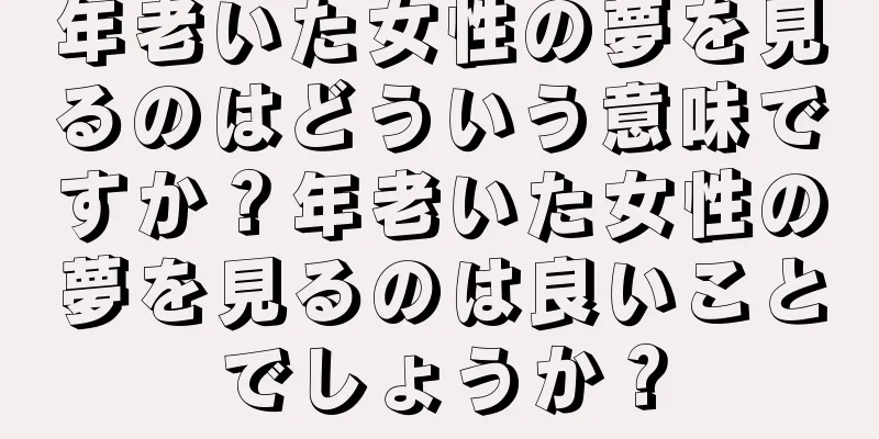 年老いた女性の夢を見るのはどういう意味ですか？年老いた女性の夢を見るのは良いことでしょうか？