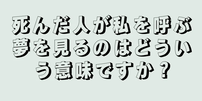死んだ人が私を呼ぶ夢を見るのはどういう意味ですか？