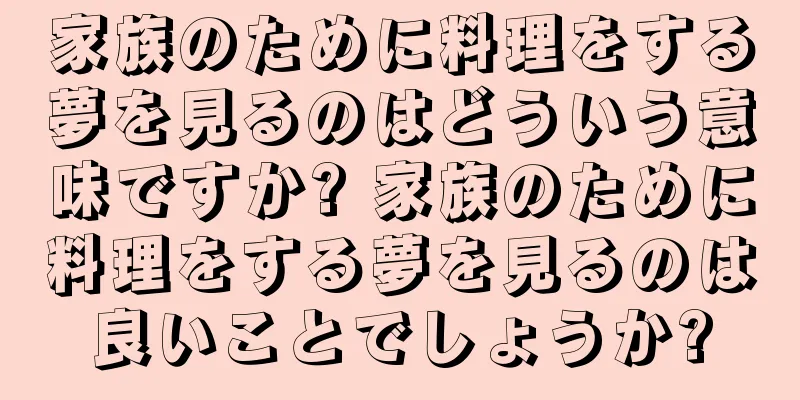 家族のために料理をする夢を見るのはどういう意味ですか? 家族のために料理をする夢を見るのは良いことでしょうか?