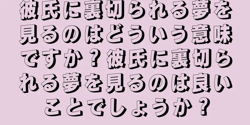 彼氏に裏切られる夢を見るのはどういう意味ですか？彼氏に裏切られる夢を見るのは良いことでしょうか？