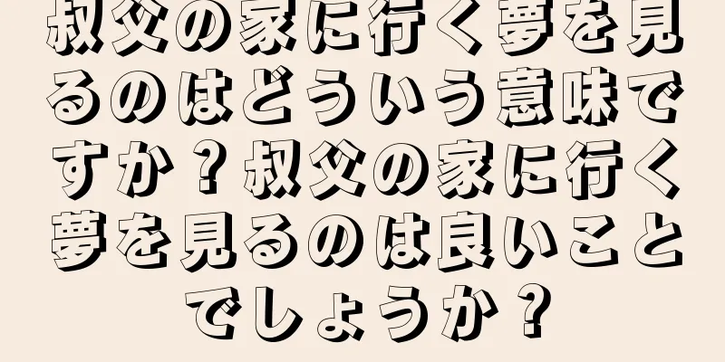 叔父の家に行く夢を見るのはどういう意味ですか？叔父の家に行く夢を見るのは良いことでしょうか？