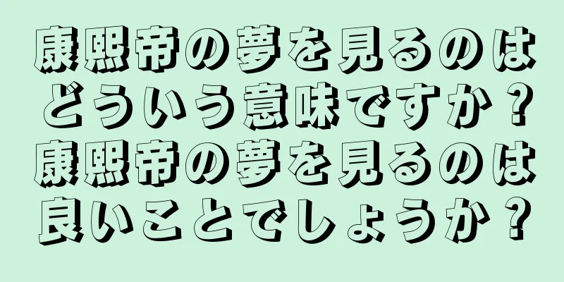 康熙帝の夢を見るのはどういう意味ですか？康熙帝の夢を見るのは良いことでしょうか？