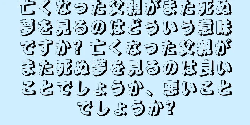 亡くなった父親がまた死ぬ夢を見るのはどういう意味ですか? 亡くなった父親がまた死ぬ夢を見るのは良いことでしょうか、悪いことでしょうか?