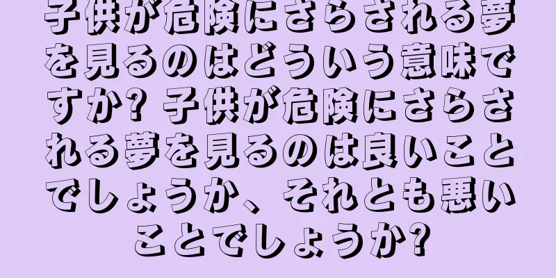 子供が危険にさらされる夢を見るのはどういう意味ですか? 子供が危険にさらされる夢を見るのは良いことでしょうか、それとも悪いことでしょうか?