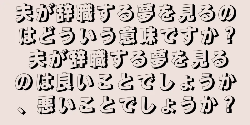 夫が辞職する夢を見るのはどういう意味ですか？ 夫が辞職する夢を見るのは良いことでしょうか、悪いことでしょうか？
