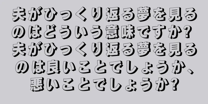 夫がひっくり返る夢を見るのはどういう意味ですか? 夫がひっくり返る夢を見るのは良いことでしょうか、悪いことでしょうか?