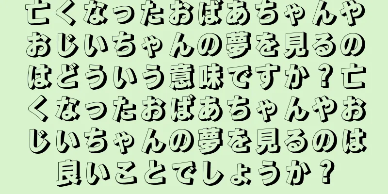 亡くなったおばあちゃんやおじいちゃんの夢を見るのはどういう意味ですか？亡くなったおばあちゃんやおじいちゃんの夢を見るのは良いことでしょうか？