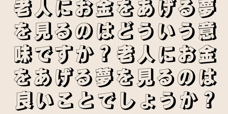老人にお金をあげる夢を見るのはどういう意味ですか？老人にお金をあげる夢を見るのは良いことでしょうか？