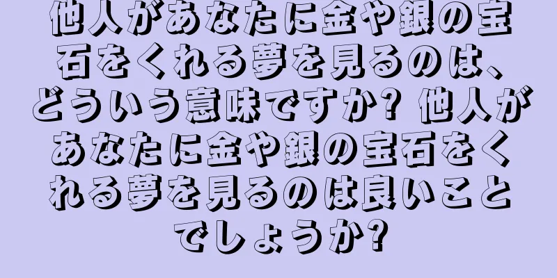 他人があなたに金や銀の宝石をくれる夢を見るのは、どういう意味ですか? 他人があなたに金や銀の宝石をくれる夢を見るのは良いことでしょうか?