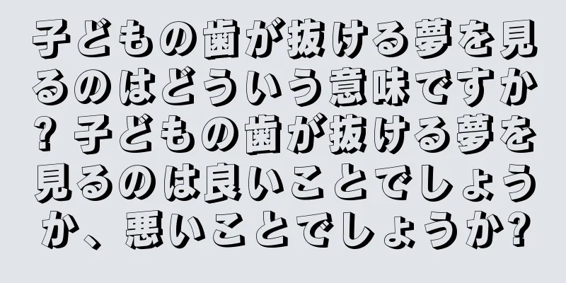 子どもの歯が抜ける夢を見るのはどういう意味ですか? 子どもの歯が抜ける夢を見るのは良いことでしょうか、悪いことでしょうか?