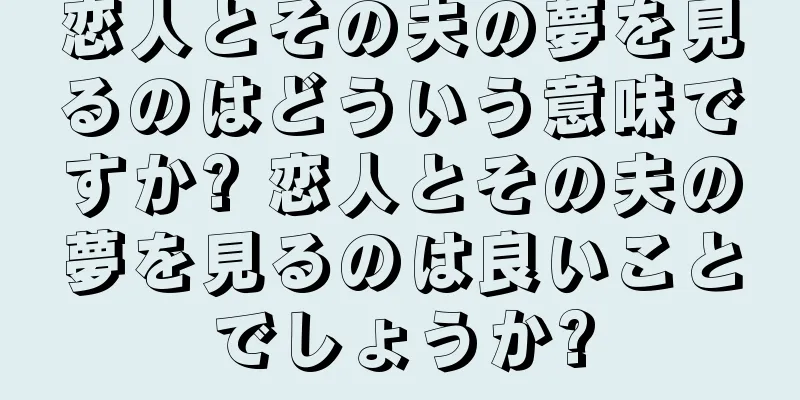 恋人とその夫の夢を見るのはどういう意味ですか? 恋人とその夫の夢を見るのは良いことでしょうか?