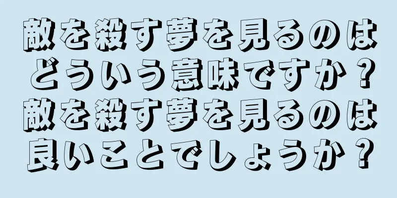 敵を殺す夢を見るのはどういう意味ですか？敵を殺す夢を見るのは良いことでしょうか？