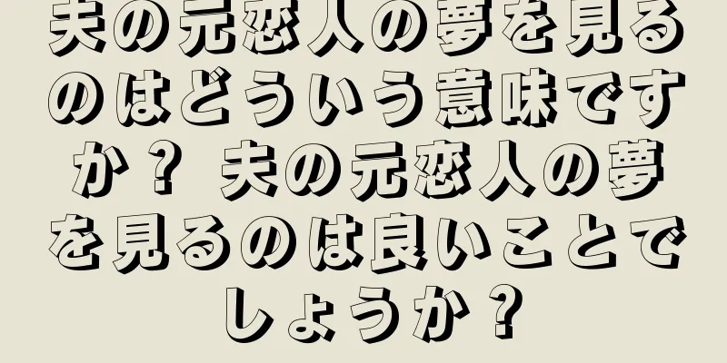 夫の元恋人の夢を見るのはどういう意味ですか？ 夫の元恋人の夢を見るのは良いことでしょうか？