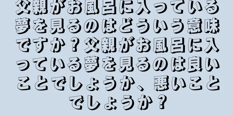 父親がお風呂に入っている夢を見るのはどういう意味ですか？父親がお風呂に入っている夢を見るのは良いことでしょうか、悪いことでしょうか？
