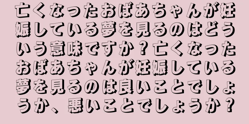 亡くなったおばあちゃんが妊娠している夢を見るのはどういう意味ですか？亡くなったおばあちゃんが妊娠している夢を見るのは良いことでしょうか、悪いことでしょうか？