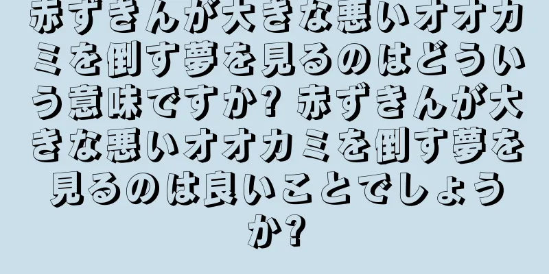 赤ずきんが大きな悪いオオカミを倒す夢を見るのはどういう意味ですか? 赤ずきんが大きな悪いオオカミを倒す夢を見るのは良いことでしょうか?