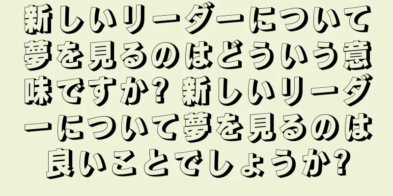 新しいリーダーについて夢を見るのはどういう意味ですか? 新しいリーダーについて夢を見るのは良いことでしょうか?