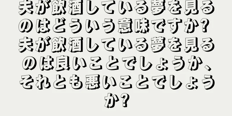夫が飲酒している夢を見るのはどういう意味ですか? 夫が飲酒している夢を見るのは良いことでしょうか、それとも悪いことでしょうか?