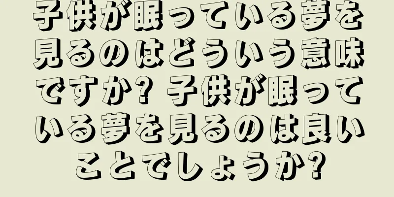 子供が眠っている夢を見るのはどういう意味ですか? 子供が眠っている夢を見るのは良いことでしょうか?