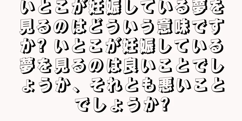 いとこが妊娠している夢を見るのはどういう意味ですか? いとこが妊娠している夢を見るのは良いことでしょうか、それとも悪いことでしょうか?