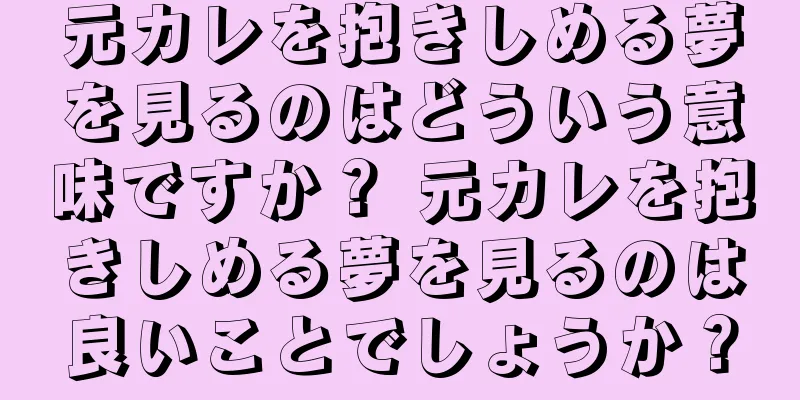元カレを抱きしめる夢を見るのはどういう意味ですか？ 元カレを抱きしめる夢を見るのは良いことでしょうか？