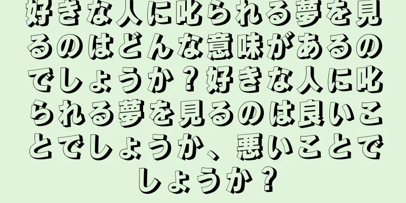 好きな人に叱られる夢を見るのはどんな意味があるのでしょうか？好きな人に叱られる夢を見るのは良いことでしょうか、悪いことでしょうか？