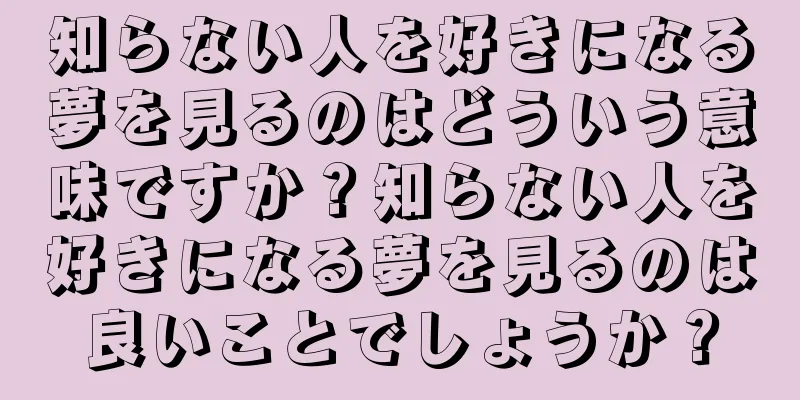 知らない人を好きになる夢を見るのはどういう意味ですか？知らない人を好きになる夢を見るのは良いことでしょうか？
