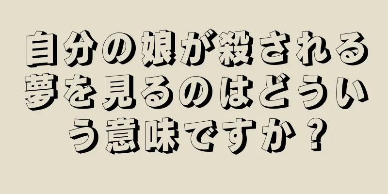 自分の娘が殺される夢を見るのはどういう意味ですか？