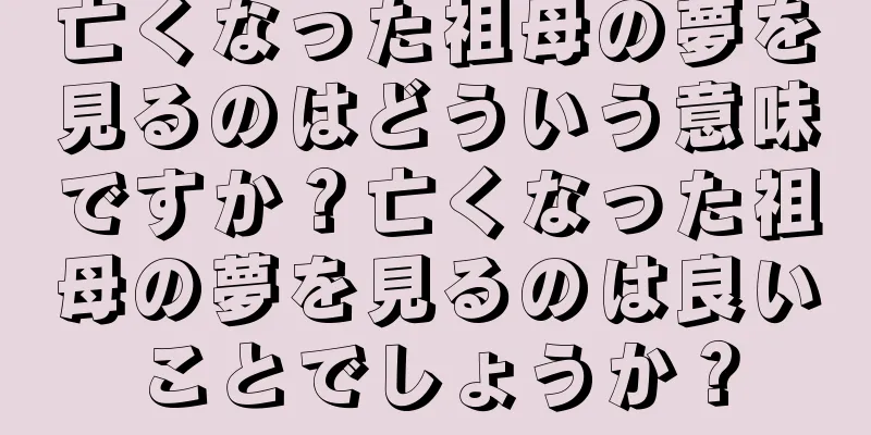 亡くなった祖母の夢を見るのはどういう意味ですか？亡くなった祖母の夢を見るのは良いことでしょうか？