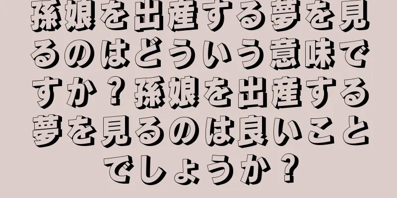 孫娘を出産する夢を見るのはどういう意味ですか？孫娘を出産する夢を見るのは良いことでしょうか？