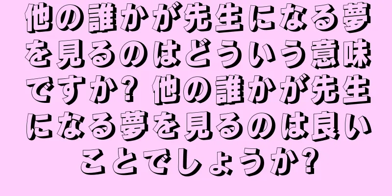 他の誰かが先生になる夢を見るのはどういう意味ですか? 他の誰かが先生になる夢を見るのは良いことでしょうか?