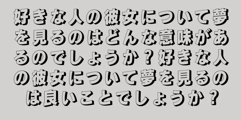 好きな人の彼女について夢を見るのはどんな意味があるのでしょうか？好きな人の彼女について夢を見るのは良いことでしょうか？